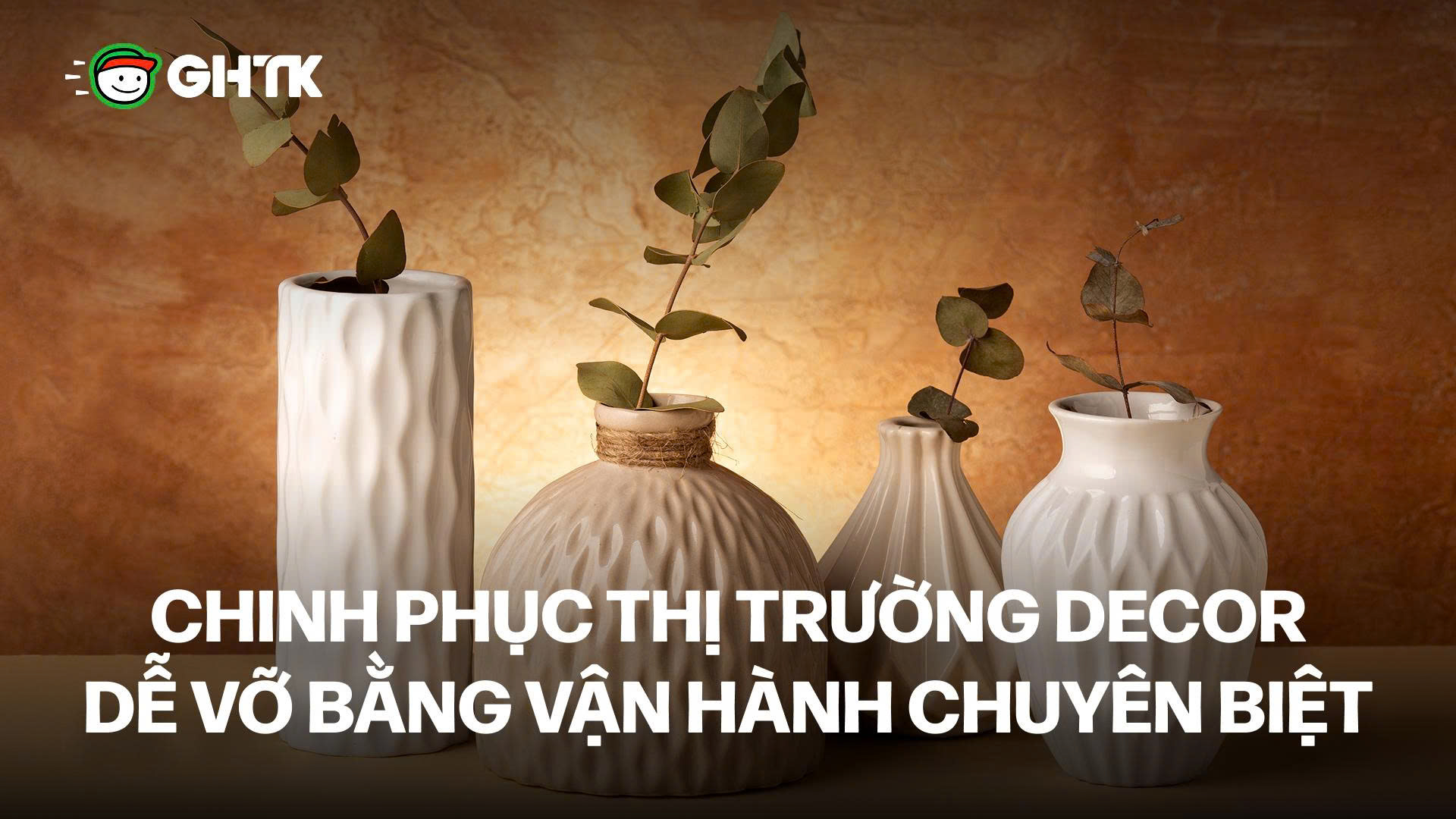 Chinh phục thị trường decor dễ vỡ bằng vận hành chuyên biệt